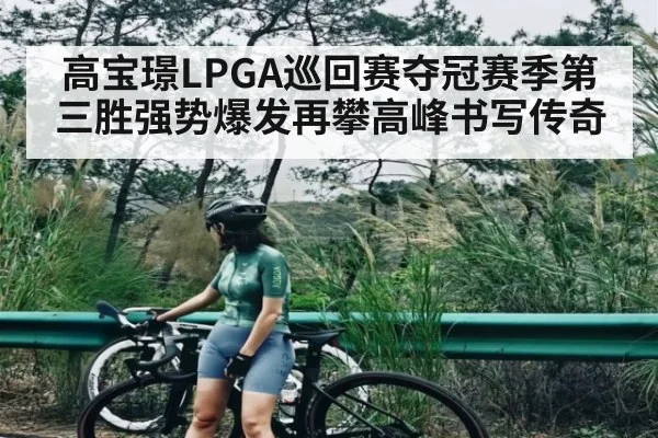 高宝璟LPGA巡回赛夺冠赛季第三胜强势爆发再攀高峰书写传奇