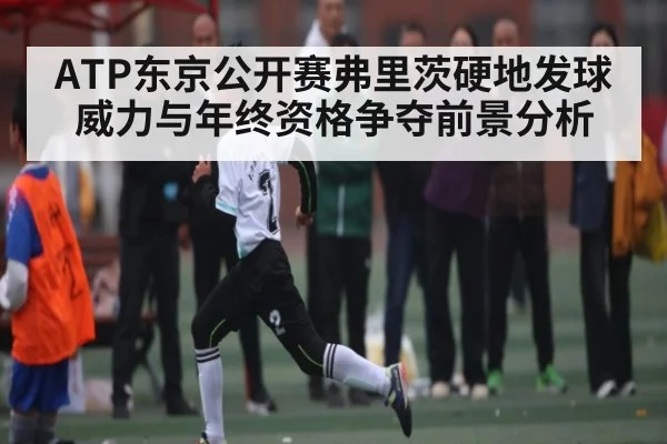 ATP东京公开赛弗里茨硬地发球威力与年终资格争夺前景分析