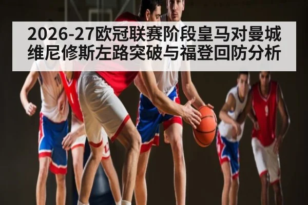 2026-27欧冠联赛阶段皇马对曼城维尼修斯左路突破与福登回防分析